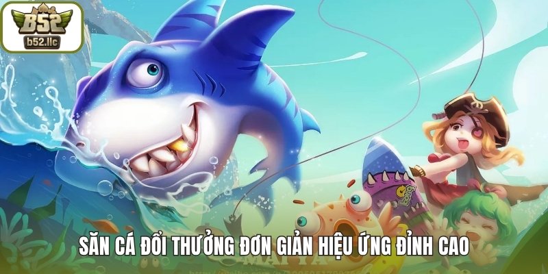 Săn cá đổi thưởng đơn giản hiệu ứng đỉnh cao