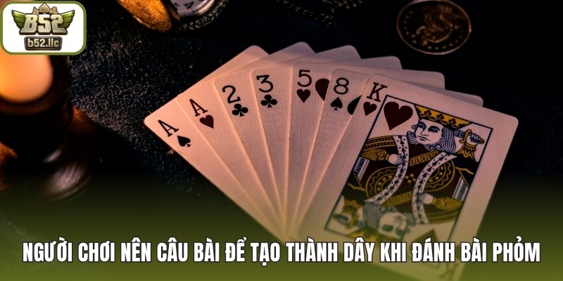 Người chơi nên câu bài để tạo thành dây khi đánh bài Phỏm
